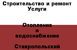 Строительство и ремонт Услуги - Отопление и водоснабжение. Ставропольский край,Ессентуки г.